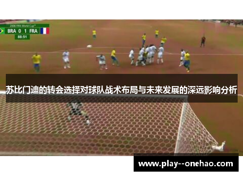 苏比门迪的转会选择对球队战术布局与未来发展的深远影响分析 苏比门迪的转会选择对球队战术布局与未来发展的深远影响分析