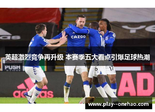英超激烈竞争再升级 本赛季五大看点引爆足球热潮 英超激烈竞争再升级 本赛季五大看点引爆足球热潮