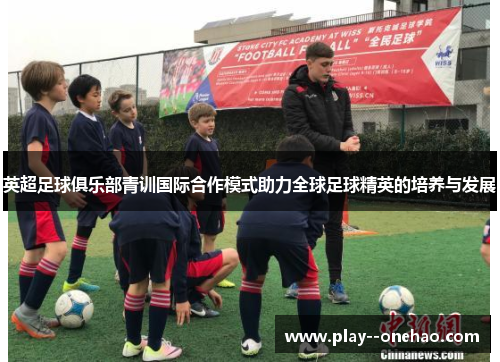 英超足球俱乐部青训国际合作模式助力全球足球精英的培养与发展