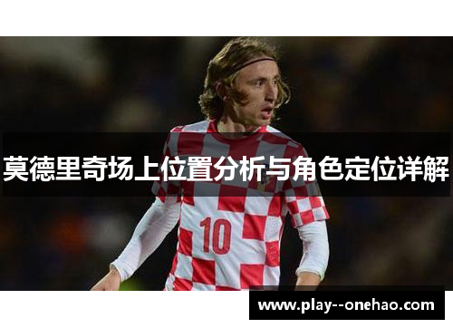 莫德里奇场上位置分析与角色定位详解 莫德里奇场上位置分析与角色定位详解