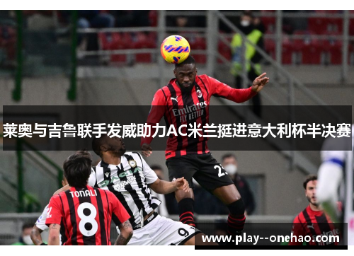 莱奥与吉鲁联手发威助力AC米兰挺进意大利杯半决赛 莱奥与吉鲁联手发威助力AC米兰挺进意大利杯半决赛