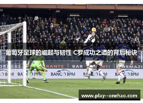 葡萄牙足球的崛起与韧性 C罗成功之道的背后秘诀 葡萄牙足球的崛起与韧性 C罗成功之道的背后秘诀