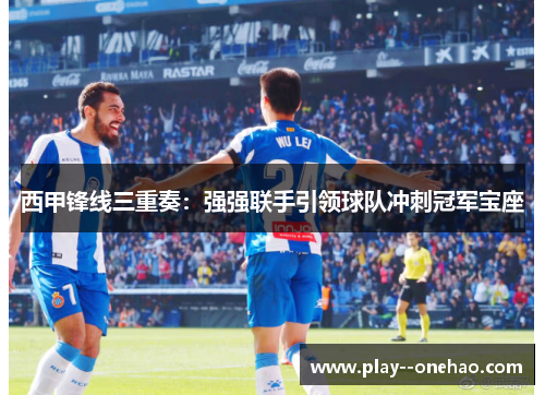 西甲锋线三重奏:强强联手引领球队冲刺冠军宝座 西甲锋线三重奏:强强联手引领球队冲刺冠军宝座