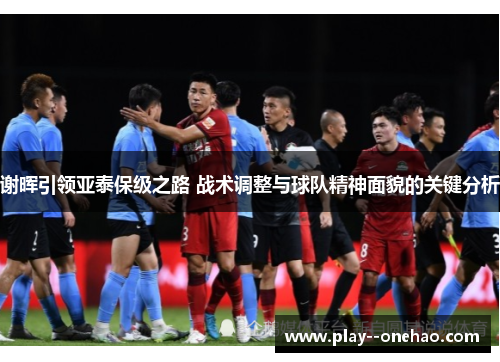 谢晖引领亚泰保级之路 战术调整与球队精神面貌的关键分析 谢晖引领亚泰保级之路 战术调整与球队精神面貌的关键分析