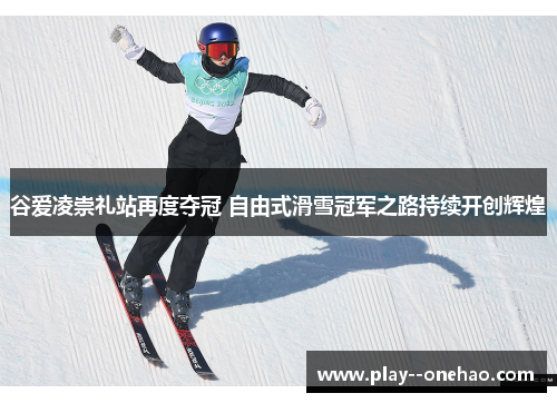 谷爱凌崇礼站再度夺冠 自由式滑雪冠军之路持续开创辉煌 谷爱凌崇礼站再度夺冠 自由式滑雪冠军之路持续开创辉煌