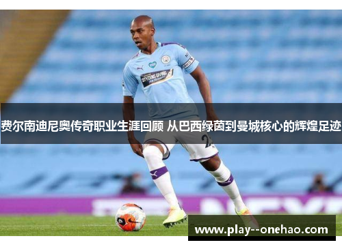 费尔南迪尼奥传奇职业生涯回顾 从巴西绿茵到曼城核心的辉煌足迹 费尔南迪尼奥传奇职业生涯回顾 从巴西绿茵到曼城核心的辉煌足迹