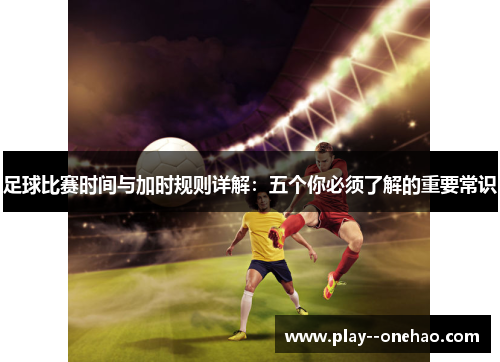 足球比赛时间与加时规则详解:五个你必须了解的重要常识 足球比赛时间与加时规则详解:五个你必须了解的重要常识