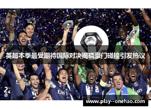 英超本季最受期待国际对决揭晓豪门碰撞引发热议 英超本季最受期待国际对决揭晓豪门碰撞引发热议