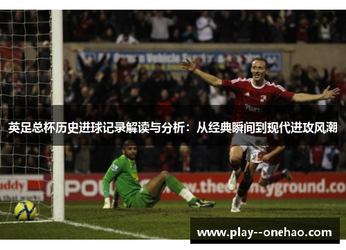 英足总杯历史进球记录解读与分析:从经典瞬间到现代进攻风潮 英足总杯历史进球记录解读与分析:从经典瞬间到现代进攻风潮