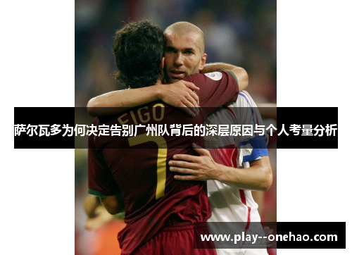 萨尔瓦多为何决定告别广州队背后的深层原因与个人考量分析 萨尔瓦多为何决定告别广州队背后的深层原因与个人考量分析