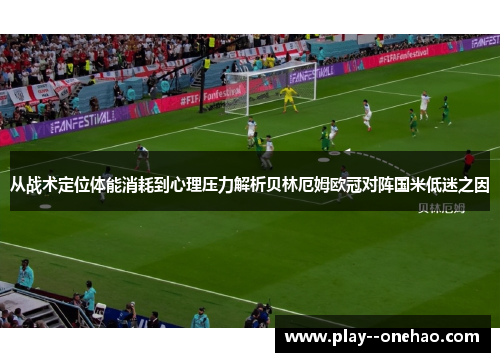 从战术定位体能消耗到心理压力解析贝林厄姆欧冠对阵国米低迷之因