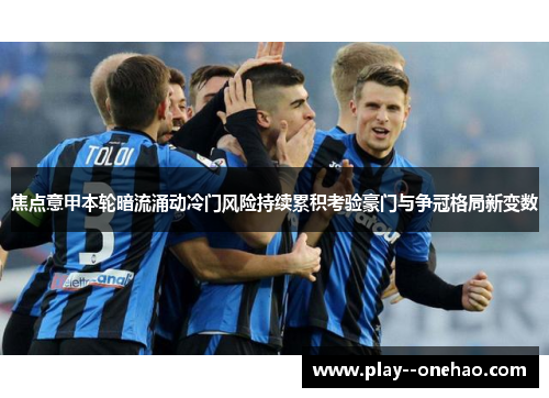 焦点意甲本轮暗流涌动冷门风险持续累积考验豪门与争冠格局新变数