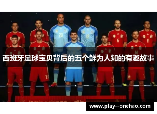 西班牙足球宝贝背后的五个鲜为人知的有趣故事