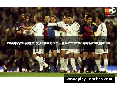 西甲国家德比前瞻皇马巴萨巅峰对决看点全解析战术博弈与球星较量走势预测