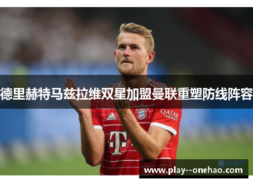德里赫特马兹拉维双星加盟曼联重塑防线阵容 德里赫特马兹拉维双星加盟曼联重塑防线阵容
