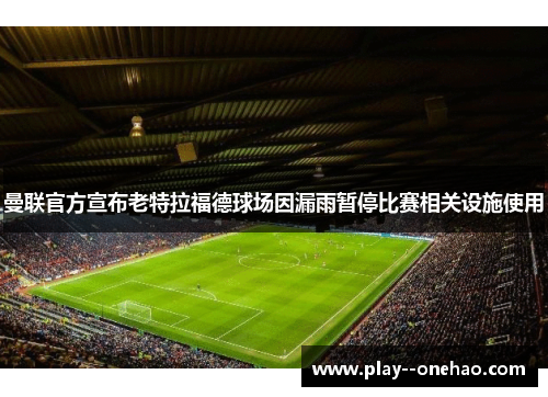 曼联官方宣布老特拉福德球场因漏雨暂停比赛相关设施使用 曼联官方宣布老特拉福德球场因漏雨暂停比赛相关设施使用