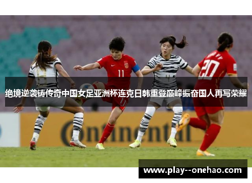绝境逆袭铸传奇中国女足亚洲杯连克日韩重登巅峰振奋国人再写荣耀