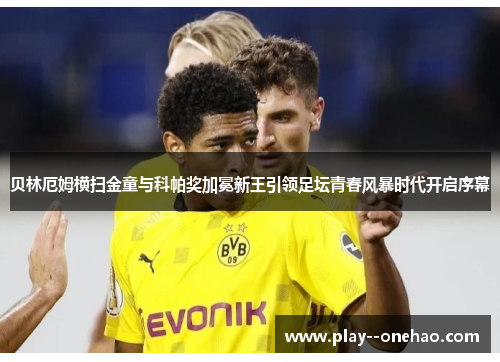 贝林厄姆横扫金童与科帕奖加冕新王引领足坛青春风暴时代开启序幕