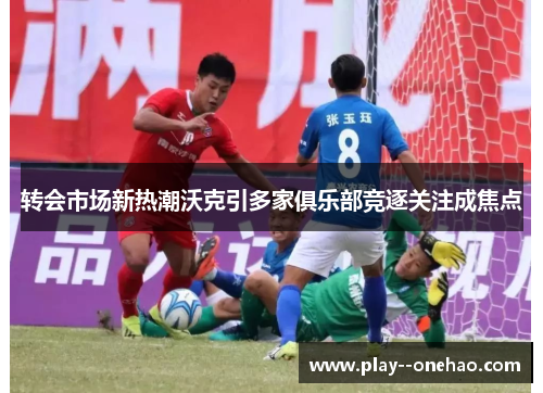 转会市场新热潮沃克引多家俱乐部竞逐关注成焦点