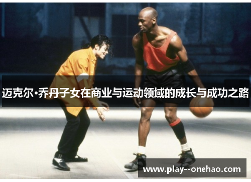 迈克尔·乔丹子女在商业与运动领域的成长与成功之路