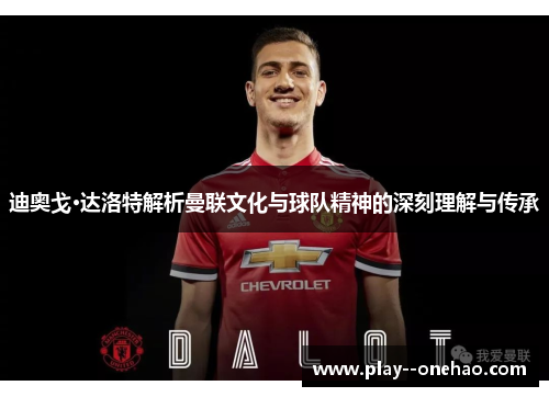 迪奥戈·达洛特解析曼联文化与球队精神的深刻理解与传承