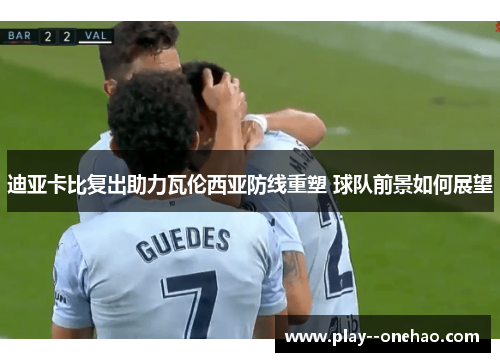 迪亚卡比复出助力瓦伦西亚防线重塑 球队前景如何展望
