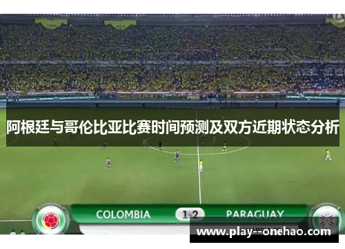 阿根廷与哥伦比亚比赛时间预测及双方近期状态分析