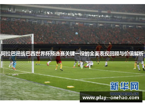 阿拉巴迎战巴西世界杯预选赛关键一役的全面表现回顾与价值解析