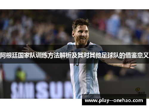 阿根廷国家队训练方法解析及其对其他足球队的借鉴意义