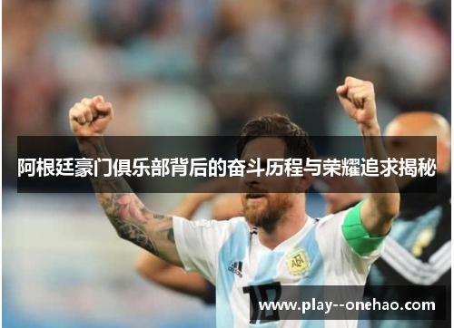 阿根廷豪门俱乐部背后的奋斗历程与荣耀追求揭秘