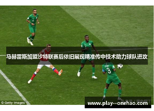 马赫雷斯加盟沙特联赛后依旧展现精准传中技术助力球队进攻 马赫雷斯加盟沙特联赛后依旧展现精准传中技术助力球队进攻