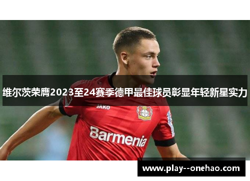 维尔茨荣膺2023至24赛季德甲最佳球员彰显年轻新星实力 维尔茨荣膺2023至24赛季德甲最佳球员彰显年轻新星实力