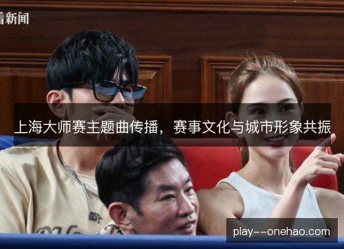 上海大师赛主题曲传播，赛事文化与城市形象共振